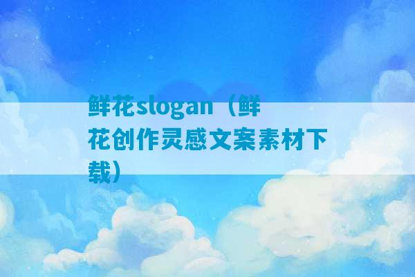 鲜花slogan（鲜花创作灵感文案素材下载）-第1张图片-臭鼬助手