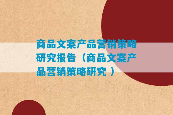 商品文案产品营销策略研究报告（商品文案产品营销策略研究 ）-第1张图片-臭鼬助手