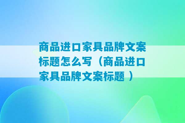 商品进口家具品牌文案标题怎么写（商品进口家具品牌文案标题 ）-第1张图片-臭鼬助手