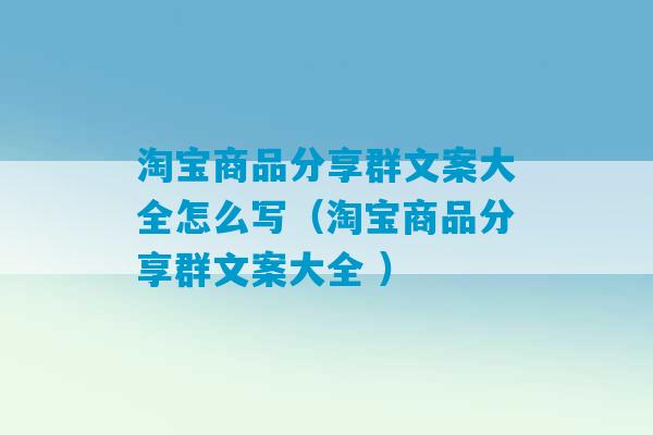 淘宝商品分享群文案大全怎么写（淘宝商品分享群文案大全 ）-第1张图片-臭鼬助手