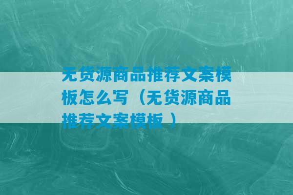 无货源商品推荐文案模板怎么写（无货源商品推荐文案模板 ）-第1张图片-臭鼬助手