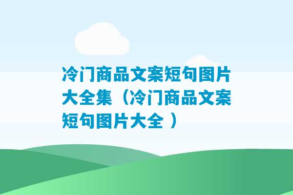 冷门商品文案短句图片大全集（冷门商品文案短句图片大全 ）-第1张图片-臭鼬助手