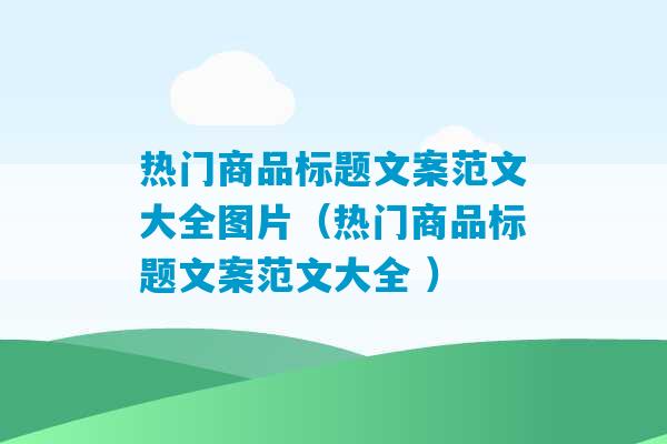 热门商品标题文案范文大全图片（热门商品标题文案范文大全 ）-第1张图片-臭鼬助手