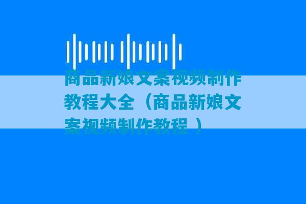 商品新娘文案视频制作教程大全（商品新娘文案视频制作教程 ）-第1张图片-臭鼬助手