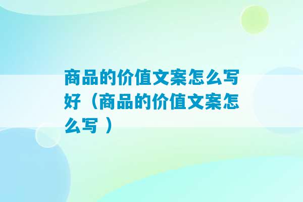 商品的价值文案怎么写好（商品的价值文案怎么写 ）-第1张图片-臭鼬助手