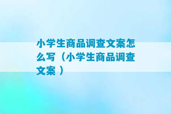 小学生商品调查文案怎么写（小学生商品调查文案 ）-第1张图片-臭鼬助手