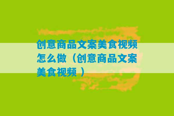 创意商品文案美食视频怎么做（创意商品文案美食视频 ）-第1张图片-臭鼬助手