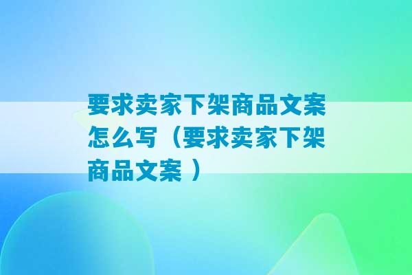 要求卖家下架商品文案怎么写（要求卖家下架商品文案 ）-第1张图片-臭鼬助手