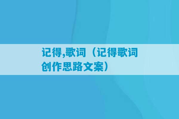 记得,歌词（记得歌词创作思路文案）-第1张图片-臭鼬助手