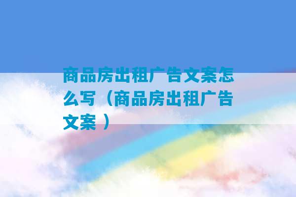 商品房出租广告文案怎么写（商品房出租广告文案 ）-第1张图片-臭鼬助手