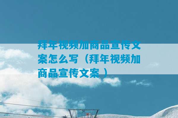 拜年视频加商品宣传文案怎么写（拜年视频加商品宣传文案 ）-第1张图片-臭鼬助手