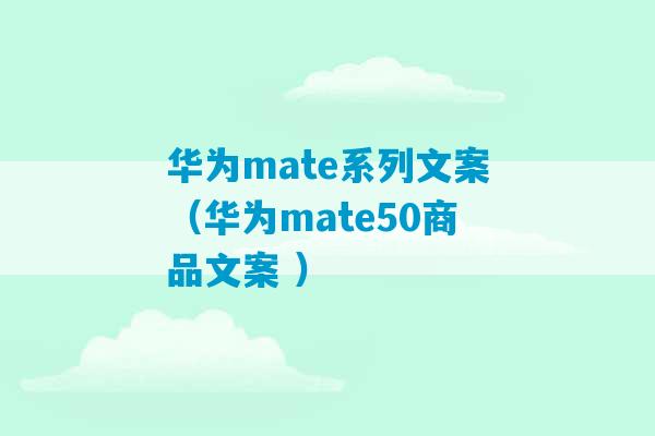 华为mate系列文案（华为mate50商品文案 ）-第1张图片-臭鼬助手