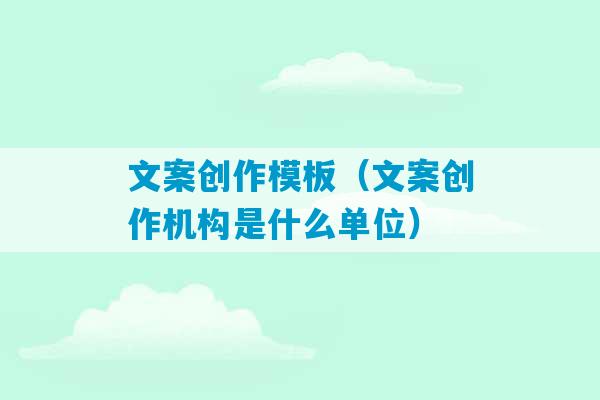 文案创作模板（文案创作机构是什么单位）-第1张图片-臭鼬助手