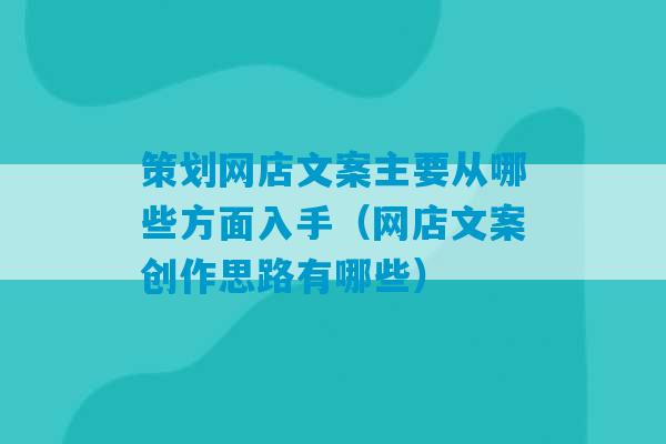 策划网店文案主要从哪些方面入手（网店文案创作思路有哪些）-第1张图片-臭鼬助手