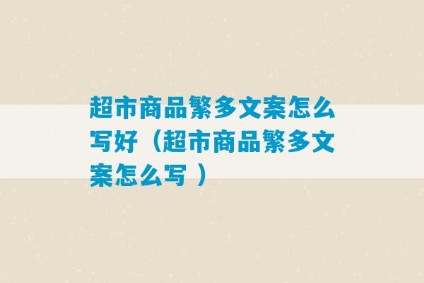 超市商品繁多文案怎么写好（超市商品繁多文案怎么写 ）-第1张图片-臭鼬助手