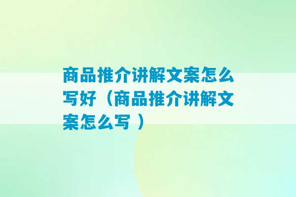 商品推介讲解文案怎么写好（商品推介讲解文案怎么写 ）-第1张图片-臭鼬助手