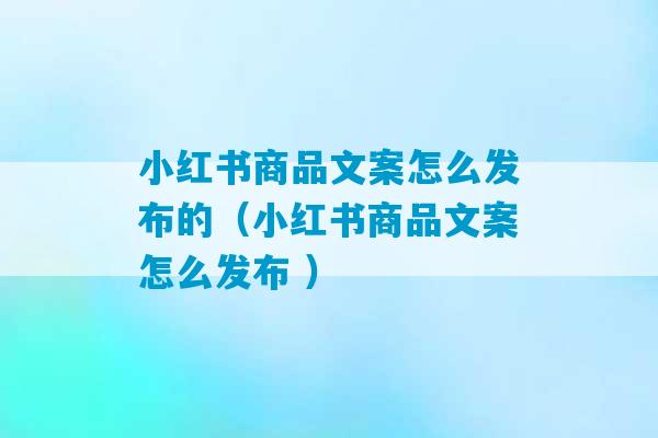 小红书商品文案怎么发布的（小红书商品文案怎么发布 ）-第1张图片-臭鼬助手