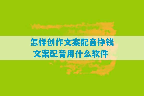 怎样创作文案配音挣钱 文案配音用什么软件-第1张图片-臭鼬助手