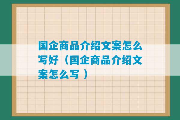 国企商品介绍文案怎么写好（国企商品介绍文案怎么写 ）-第1张图片-臭鼬助手