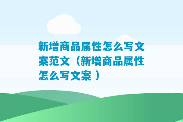 新增商品属性怎么写文案范文（新增商品属性怎么写文案 ）-第1张图片-臭鼬助手