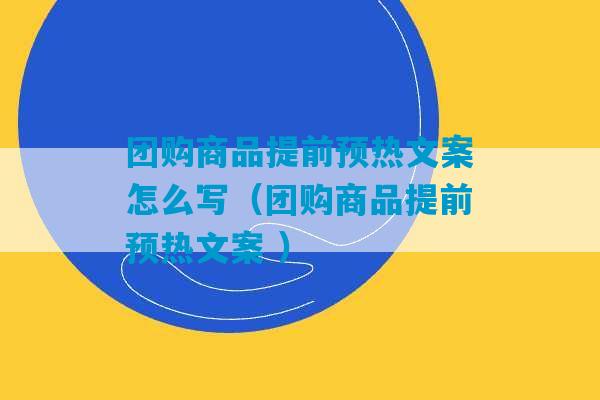 团购商品提前预热文案怎么写（团购商品提前预热文案 ）-第1张图片-臭鼬助手