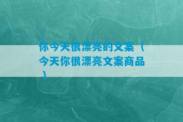 你今天很漂亮的文案（今天你很漂亮文案商品 ）-第1张图片-臭鼬助手