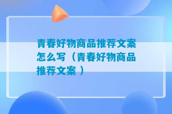 青春好物商品推荐文案怎么写（青春好物商品推荐文案 ）-第1张图片-臭鼬助手