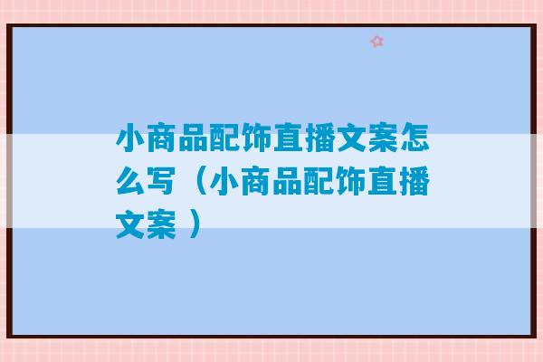 小商品配饰直播文案怎么写（小商品配饰直播文案 ）-第1张图片-臭鼬助手