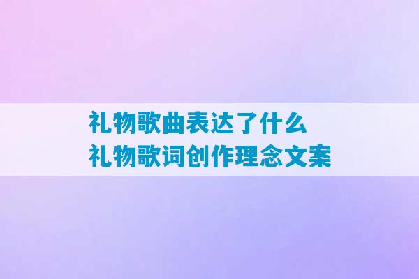 礼物歌曲表达了什么 礼物歌词创作理念文案-第1张图片-臭鼬助手