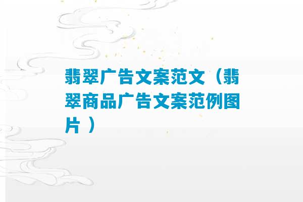 翡翠广告文案范文（翡翠商品广告文案范例图片 ）-第1张图片-臭鼬助手