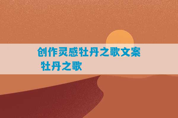 创作灵感牡丹之歌文案 牡丹之歌-第1张图片-臭鼬助手