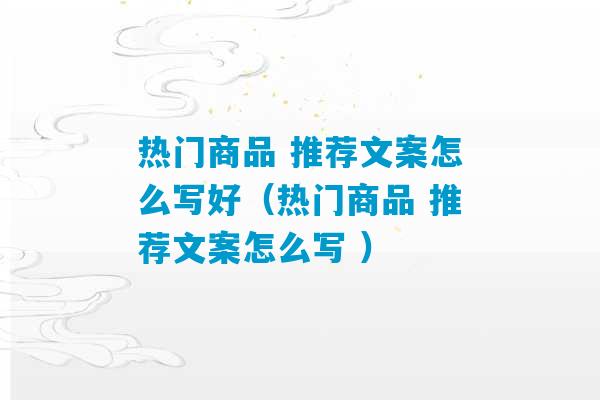 热门商品 推荐文案怎么写好（热门商品 推荐文案怎么写 ）-第1张图片-臭鼬助手