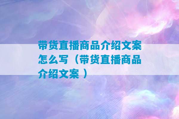 带货直播商品介绍文案怎么写（带货直播商品介绍文案 ）-第1张图片-臭鼬助手