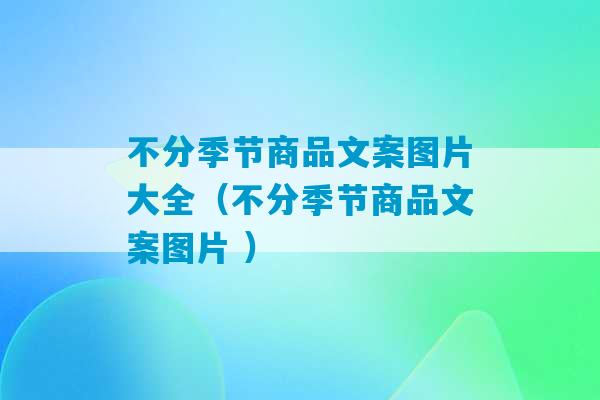 不分季节商品文案图片大全（不分季节商品文案图片 ）-第1张图片-臭鼬助手