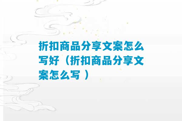 折扣商品分享文案怎么写好（折扣商品分享文案怎么写 ）-第1张图片-臭鼬助手