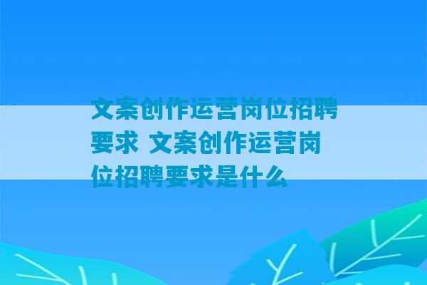 文案创作运营岗位招聘要求 文案创作运营岗位招聘要求是什么-第1张图片-臭鼬助手