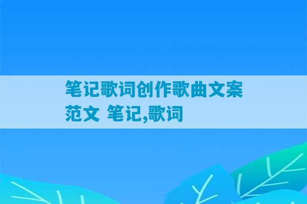 笔记歌词创作歌曲文案范文 笔记,歌词-第1张图片-臭鼬助手