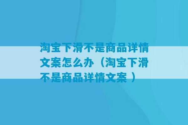 淘宝下滑不是商品详情文案怎么办（淘宝下滑不是商品详情文案 ）-第1张图片-臭鼬助手