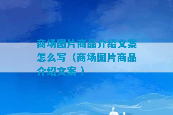 商场图片商品介绍文案怎么写（商场图片商品介绍文案 ）-第1张图片-臭鼬助手