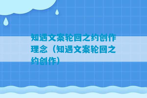 知遇文案轮回之约创作理念（知遇文案轮回之约创作）-第1张图片-臭鼬助手