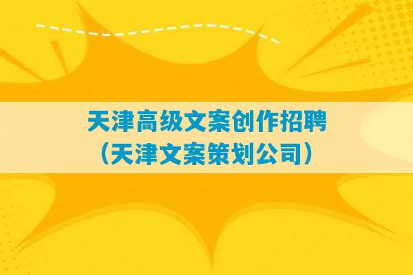 天津高级文案创作招聘（天津文案策划公司）-第1张图片-臭鼬助手