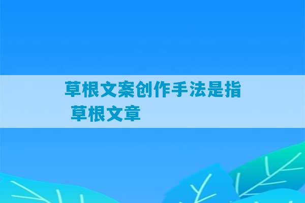 草根文案创作手法是指 草根文章-第1张图片-臭鼬助手