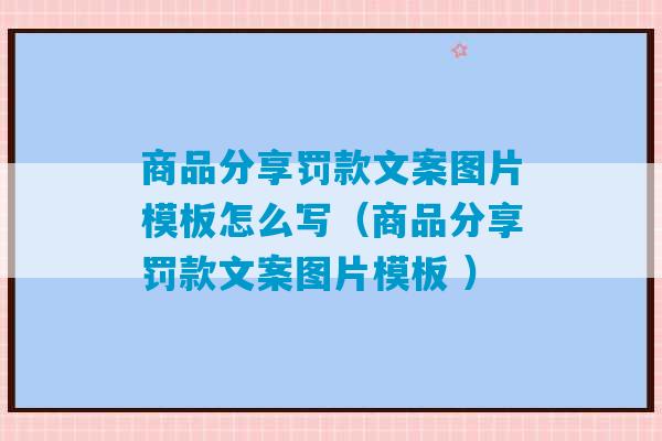 商品分享罚款文案图片模板怎么写（商品分享罚款文案图片模板 ）-第1张图片-臭鼬助手