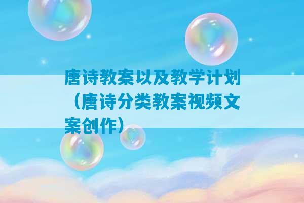 唐诗教案以及教学计划（唐诗分类教案视频文案创作）-第1张图片-臭鼬助手