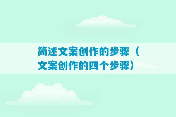 简述文案创作的步骤（文案创作的四个步骤）-第1张图片-臭鼬助手