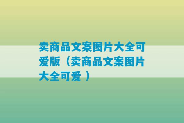 卖商品文案图片大全可爱版（卖商品文案图片大全可爱 ）-第1张图片-臭鼬助手