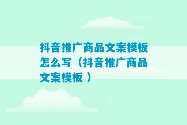 抖音推广商品文案模板怎么写（抖音推广商品文案模板 ）-第1张图片-臭鼬助手