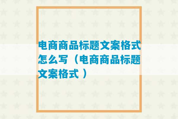 电商商品标题文案格式怎么写（电商商品标题文案格式 ）-第1张图片-臭鼬助手