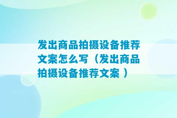 发出商品拍摄设备推荐文案怎么写（发出商品拍摄设备推荐文案 ）-第1张图片-臭鼬助手