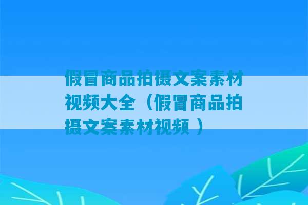 假冒商品拍摄文案素材视频大全（假冒商品拍摄文案素材视频 ）-第1张图片-臭鼬助手